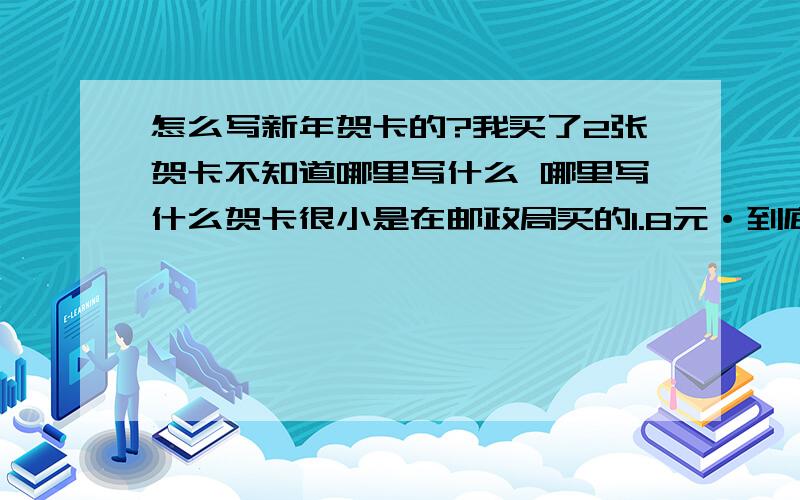 怎么写新年贺卡的?我买了2张贺卡不知道哪里写什么 哪里写什么贺卡很小是在邮政局买的1.8元·到底怎么写·