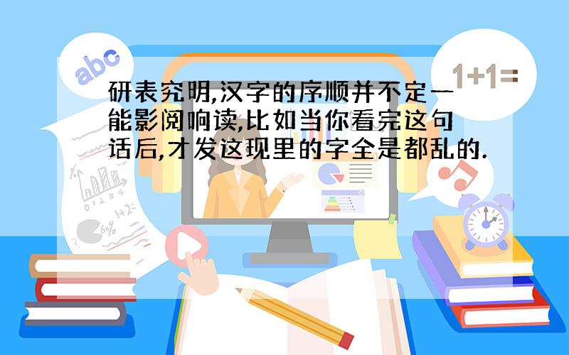 研表究明,汉字的序顺并不定一能影阅响读,比如当你看完这句话后,才发这现里的字全是都乱的.