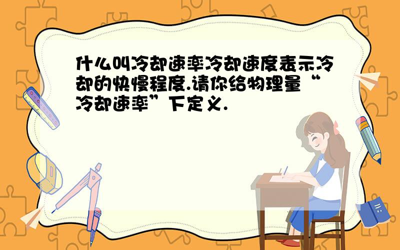 什么叫冷却速率冷却速度表示冷却的快慢程度.请你给物理量“冷却速率”下定义.