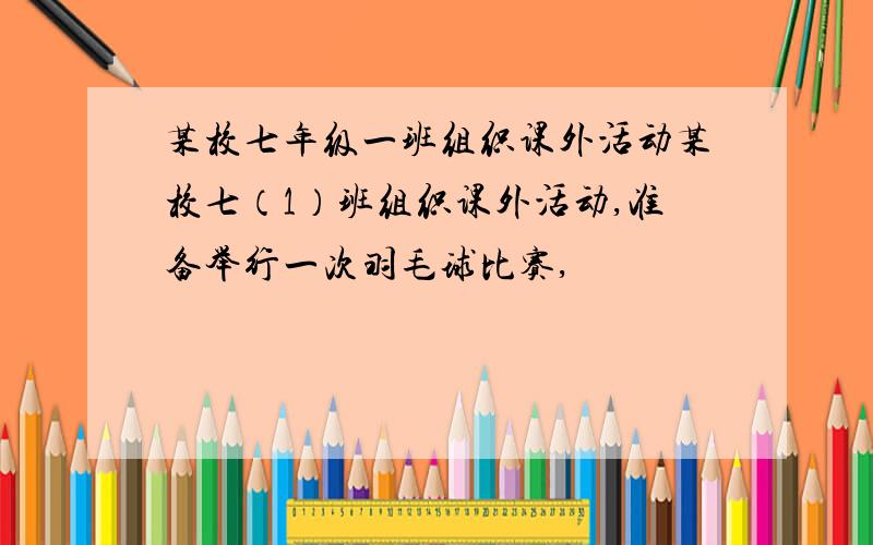 某校七年级一班组织课外活动某校七（1）班组织课外活动,准备举行一次羽毛球比赛,