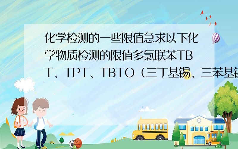 化学检测的一些限值急求以下化学物质检测的限值多氯联苯TBT、TPT、TBTO（三丁基锡、三苯基锡、三丁基氧化锡）聚氯化三