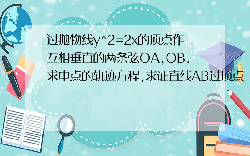 过抛物线y^2=2x的顶点作互相垂直的两条弦OA,OB.求中点的轨迹方程,求证直线AB过顶点