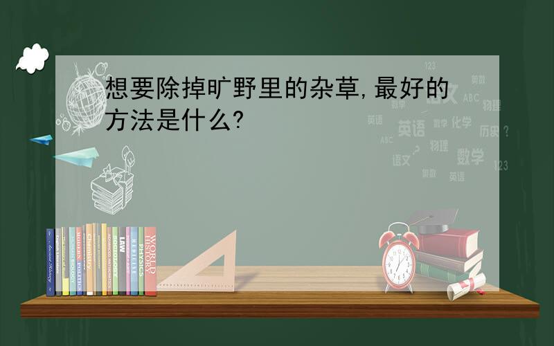 想要除掉旷野里的杂草,最好的方法是什么?