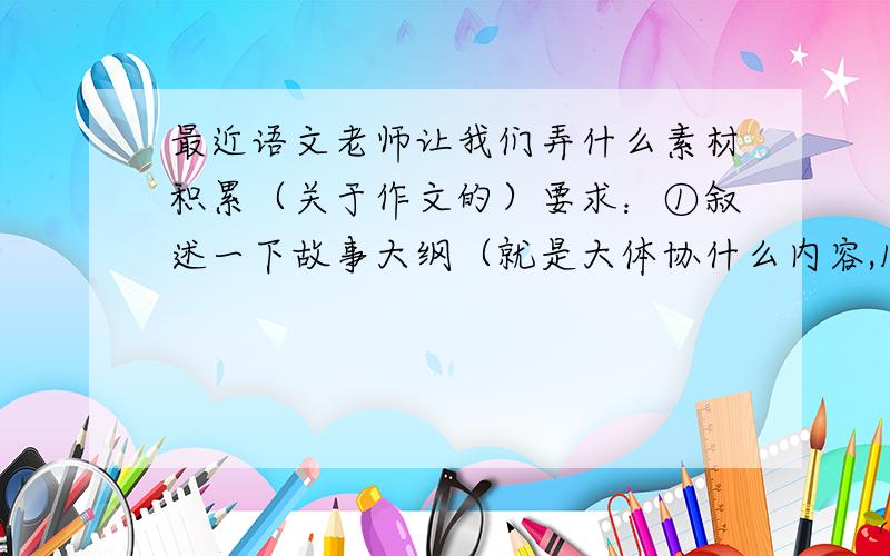 最近语文老师让我们弄什么素材积累（关于作文的）要求：①叙述一下故事大纲（就是大体协什么内容,100字左