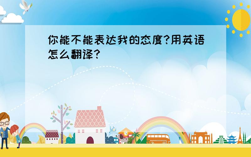 你能不能表达我的态度?用英语怎么翻译?