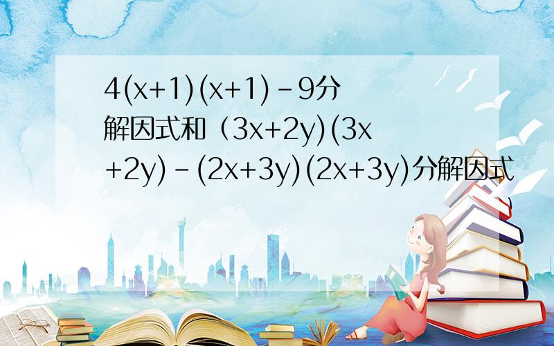 4(x+1)(x+1)-9分解因式和（3x+2y)(3x+2y)-(2x+3y)(2x+3y)分解因式