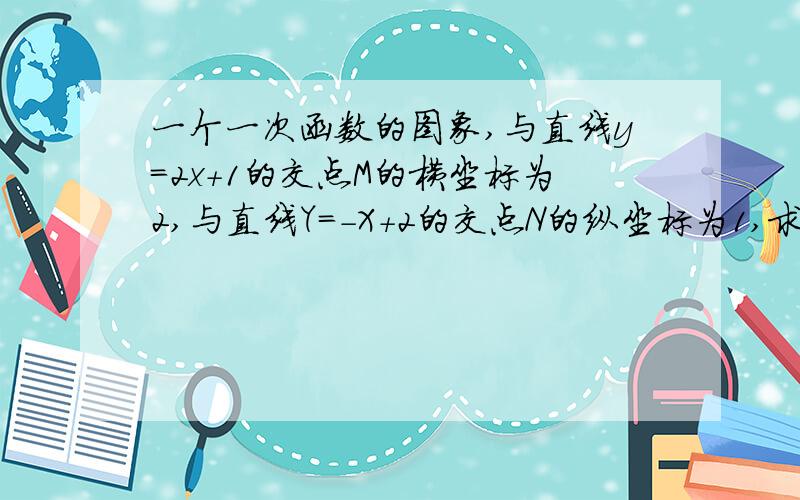 一个一次函数的图象,与直线y=2x+1的交点M的横坐标为2,与直线Y=-X+2的交点N的纵坐标为1,求这个一次函数...