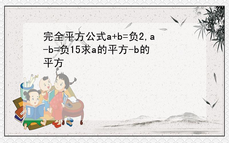 完全平方公式a+b=负2,a-b=负15求a的平方-b的平方