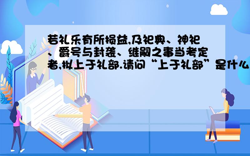 若礼乐有所损益,及祀典、神祀、爵号与封袭、继嗣之事当考定者,拟上于礼部.请问“上于礼部”是什么意思