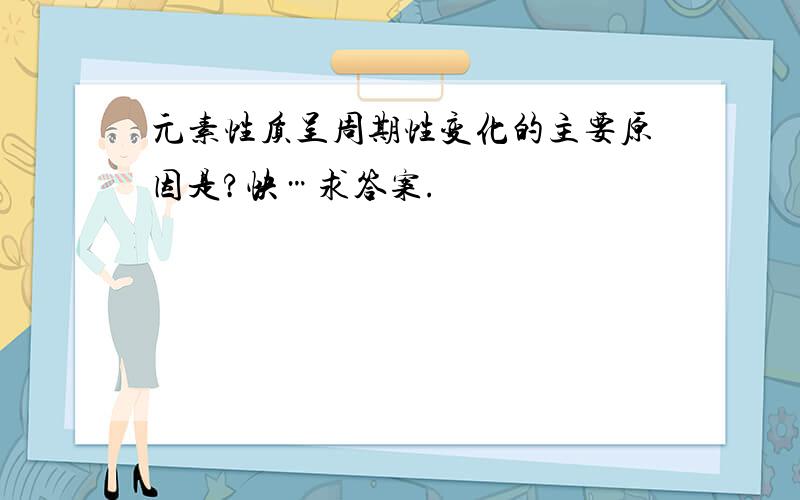 元素性质呈周期性变化的主要原因是?快…求答案.