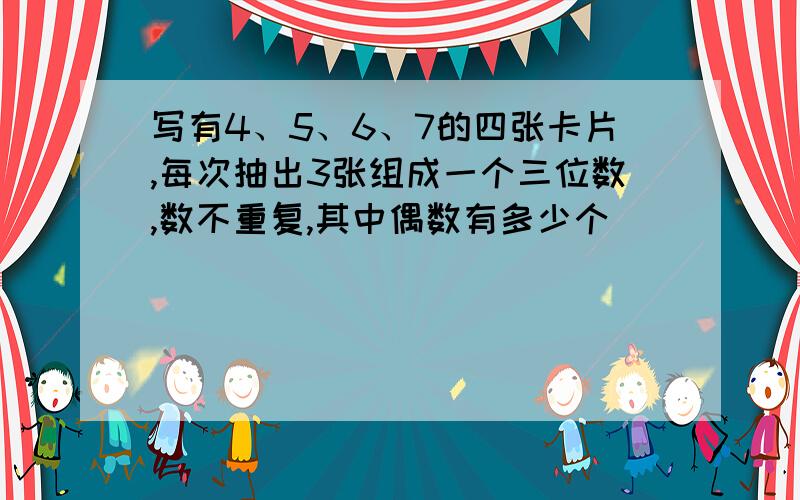 写有4、5、6、7的四张卡片,每次抽出3张组成一个三位数,数不重复,其中偶数有多少个