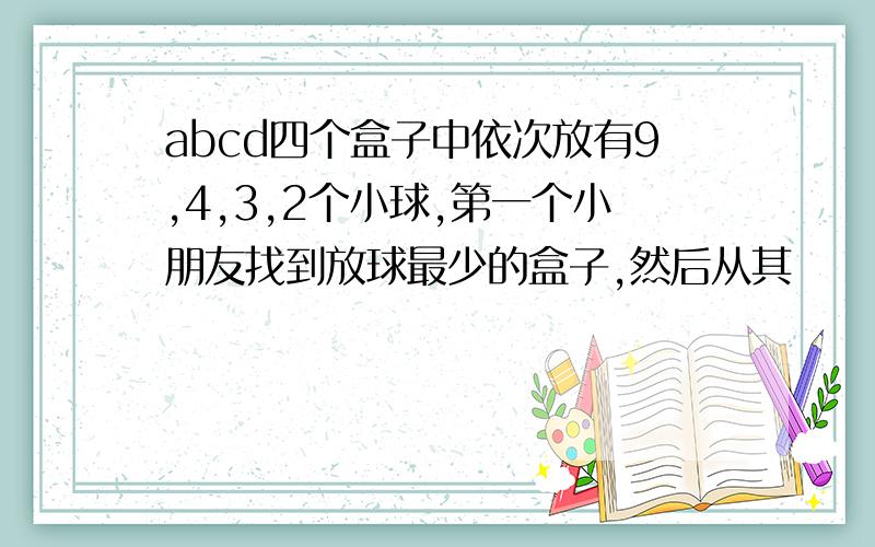 abcd四个盒子中依次放有9,4,3,2个小球,第一个小朋友找到放球最少的盒子,然后从其