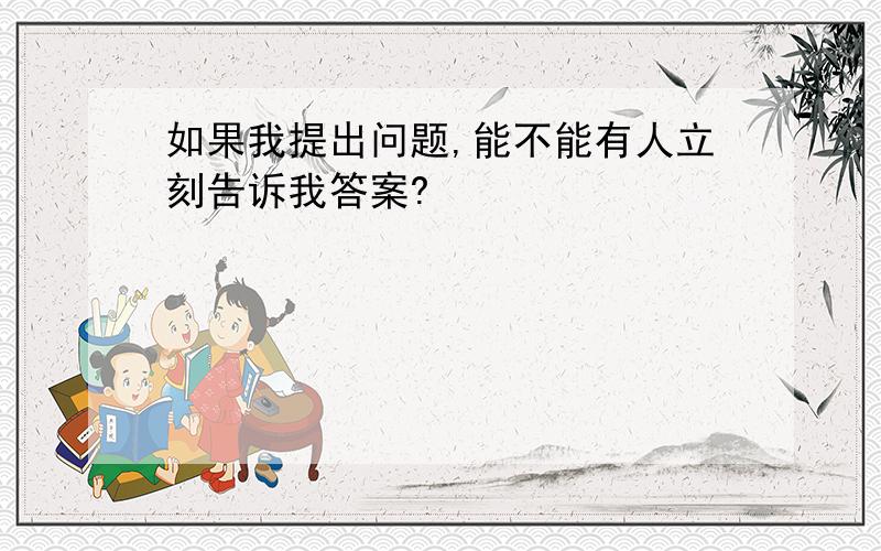 如果我提出问题,能不能有人立刻告诉我答案?