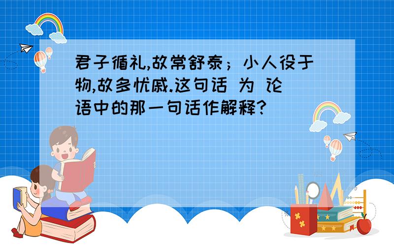 君子循礼,故常舒泰；小人役于物,故多忧戚.这句话 为 论语中的那一句话作解释?