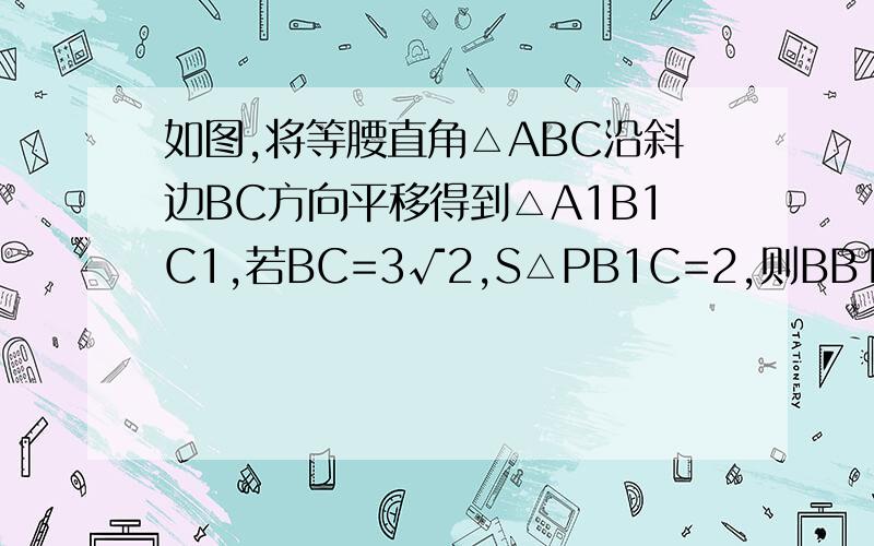 如图,将等腰直角△ABC沿斜边BC方向平移得到△A1B1C1,若BC=3√2,S△PB1C=2,则BB1=