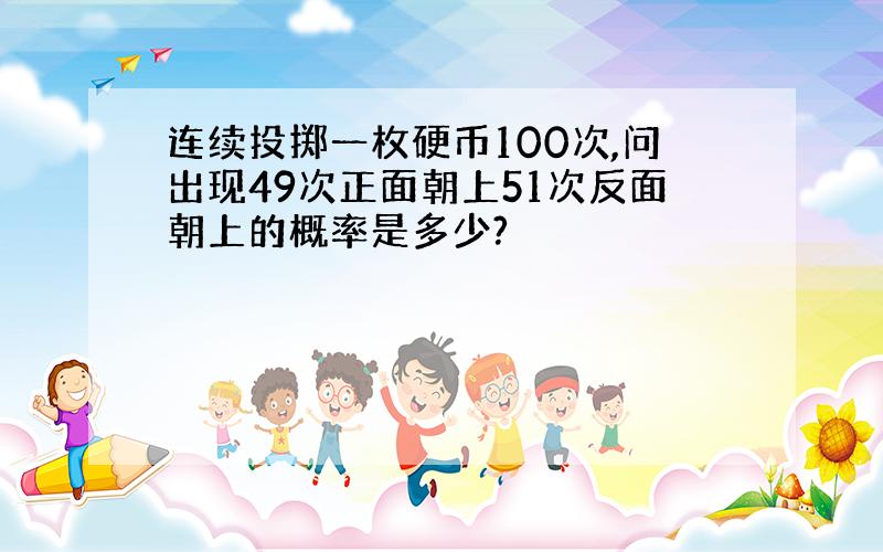 连续投掷一枚硬币100次,问出现49次正面朝上51次反面朝上的概率是多少?