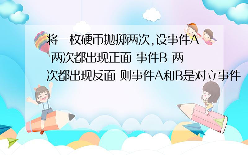 将一枚硬币抛掷两次,设事件A 两次都出现正面 事件B 两次都出现反面 则事件A和B是对立事件