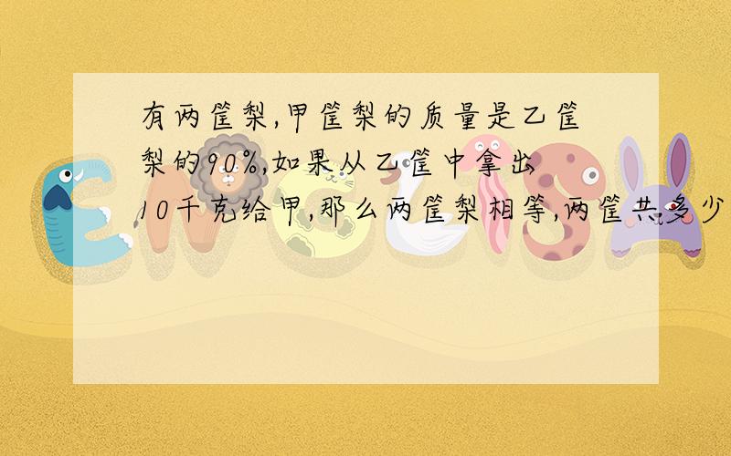 有两筐梨,甲筐梨的质量是乙筐梨的90%,如果从乙筐中拿出10千克给甲,那么两筐梨相等,两筐共多少千克