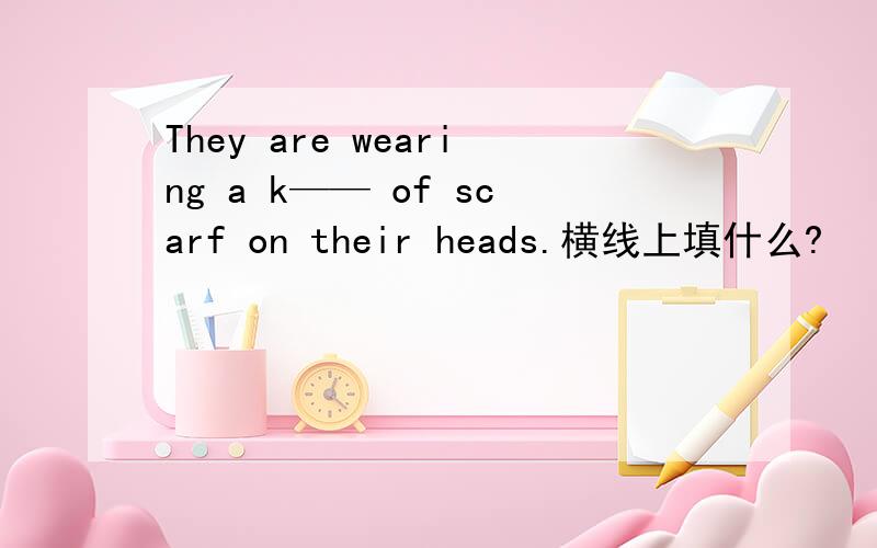 They are wearing a k—— of scarf on their heads.横线上填什么?