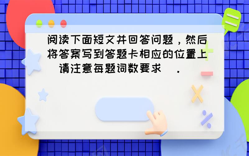 阅读下面短文并回答问题，然后将答案写到答题卡相应的位置上(请注意每题词数要求)。