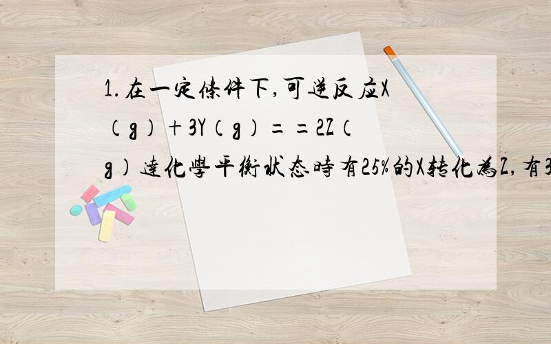 1.在一定条件下,可逆反应X（g）+3Y（g）==2Z（g）达化学平衡状态时有25%的X转化为Z,有37.5%的Y转化为