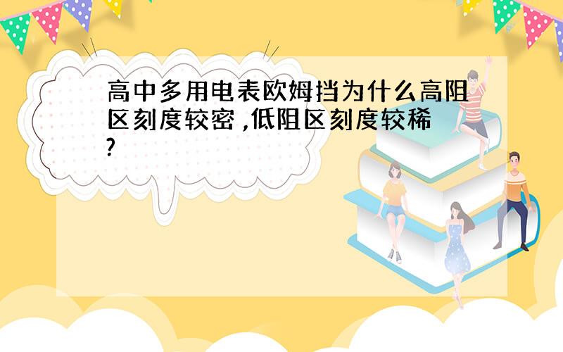 高中多用电表欧姆挡为什么高阻区刻度较密 ,低阻区刻度较稀?