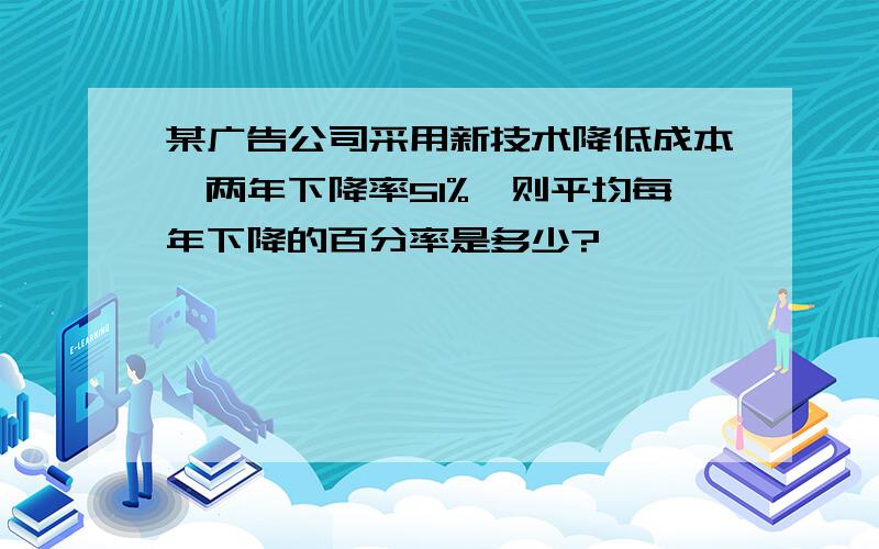 某广告公司采用新技术降低成本,两年下降率51%,则平均每年下降的百分率是多少?