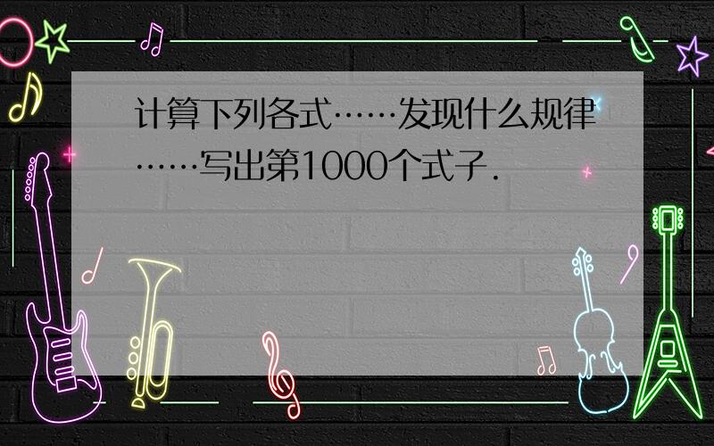 计算下列各式……发现什么规律……写出第1000个式子.