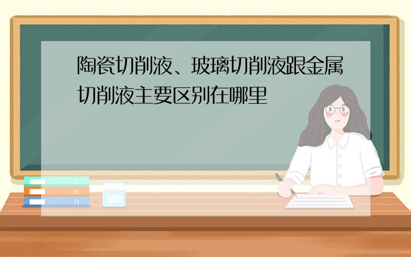 陶瓷切削液、玻璃切削液跟金属切削液主要区别在哪里