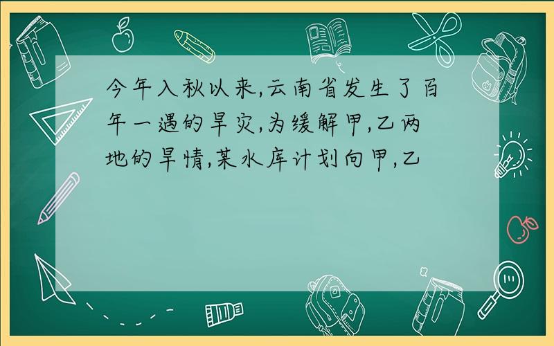 今年入秋以来,云南省发生了百年一遇的旱灾,为缓解甲,乙两地的旱情,某水库计划向甲,乙