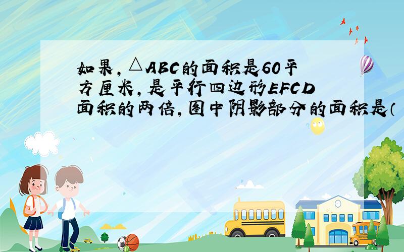 如果,△ABC的面积是60平方厘米,是平行四边形EFCD面积的两倍,图中阴影部分的面积是（ ）平方厘米.