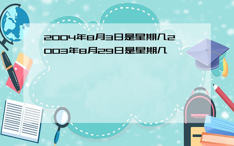 2004年8月3日是星期几2003年8月29日是星期几