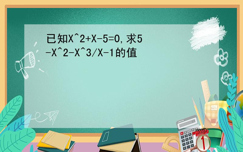 已知X^2+X-5=0,求5-X^2-X^3/X-1的值