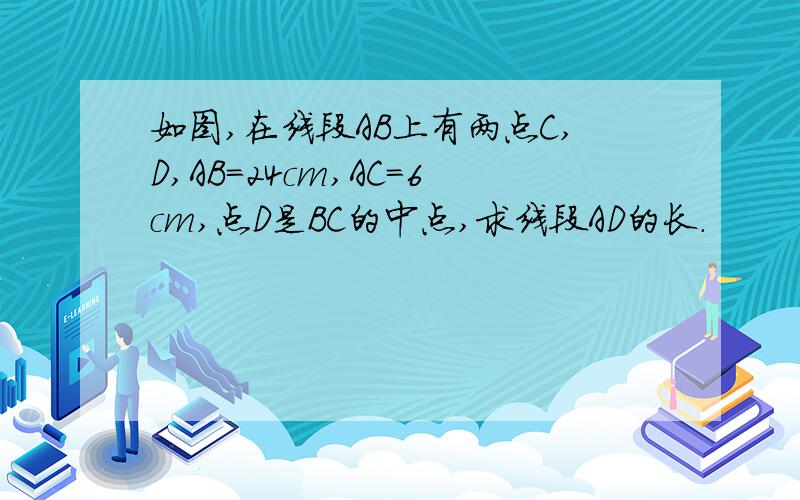 如图,在线段AB上有两点C,D,AB=24cm,AC=6cm,点D是BC的中点,求线段AD的长.