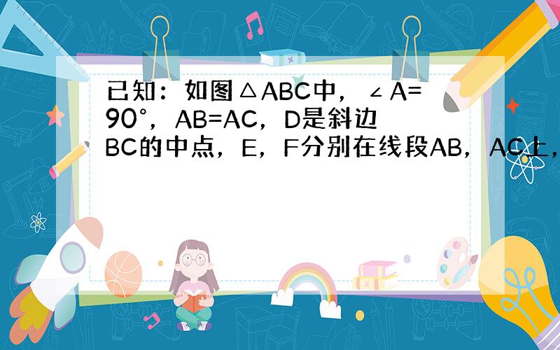 已知：如图△ABC中，∠A=90°，AB=AC，D是斜边BC的中点，E，F分别在线段AB，AC上，且∠EDF=90°