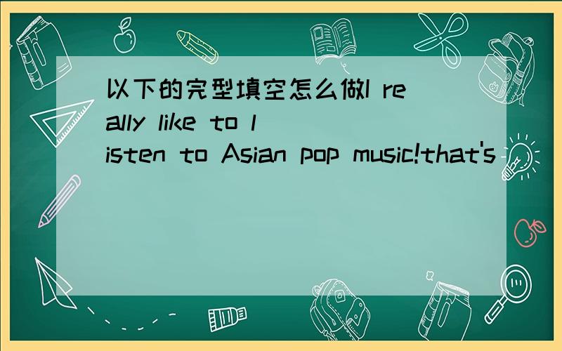 以下的完型填空怎么做I really like to listen to Asian pop music!that's