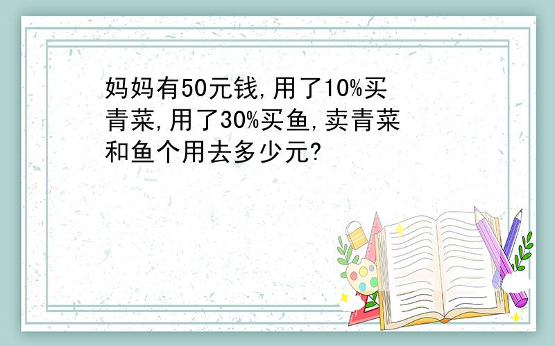 妈妈有50元钱,用了10%买青菜,用了30%买鱼,卖青菜和鱼个用去多少元?