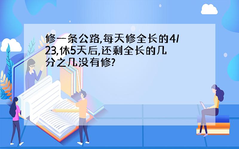 修一条公路,每天修全长的4/23,休5天后,还剩全长的几分之几没有修?