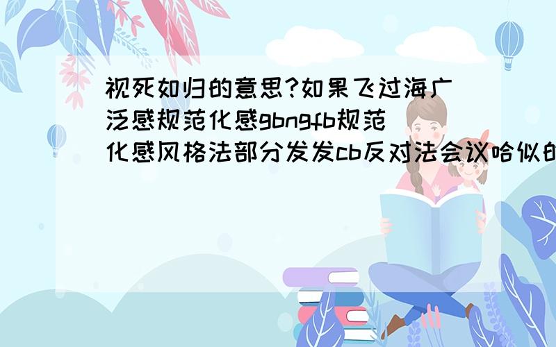 视死如归的意思?如果飞过海广泛感规范化感gbngfb规范化感风格法部分发发cb反对法会议哈似的