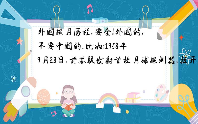 外国探月历程,要全!外国的,不要中国的.比如：1958年9月23日,前苏联发射首枚月球探测器,拉开人类探月序幕.1966