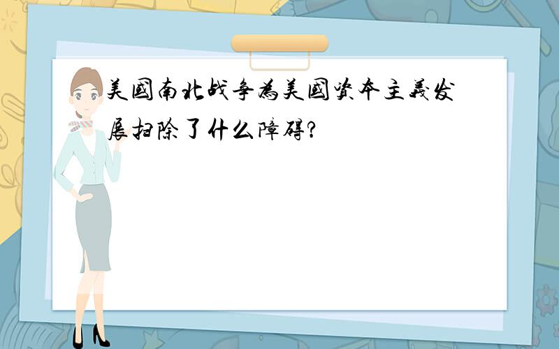 美国南北战争为美国资本主义发展扫除了什么障碍?