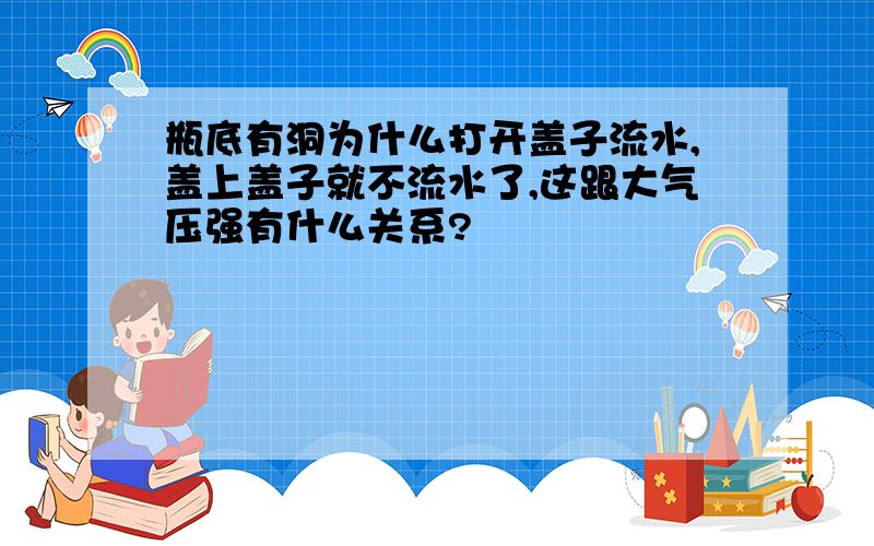 瓶底有洞为什么打开盖子流水,盖上盖子就不流水了,这跟大气压强有什么关系?