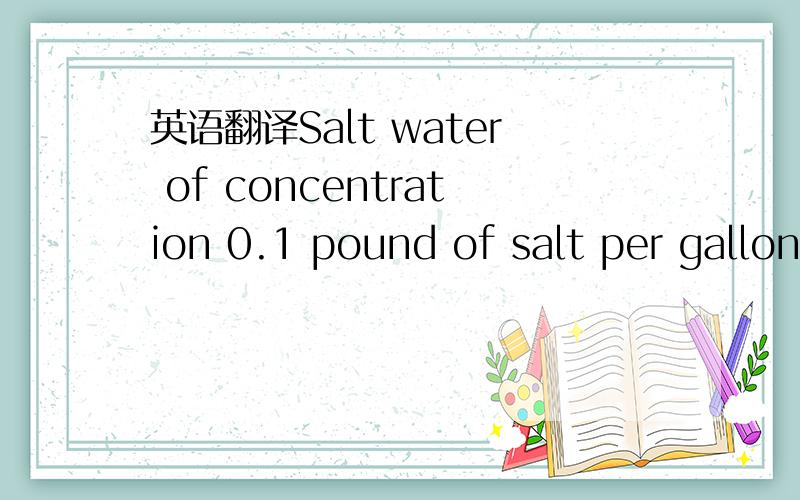 英语翻译Salt water of concentration 0.1 pound of salt per gallon