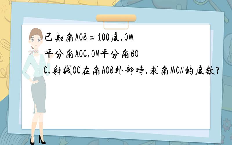 已知角AOB=100度,OM平分角AOC,ON平分角BOC,射线OC在角AOB外部时,求角MON的度数?