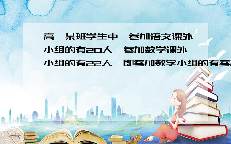 高一某班学生中,参加语文课外小组的有20人,参加数学课外小组的有22人,即参加数学小组的有参加语文的15人,问共有多少人