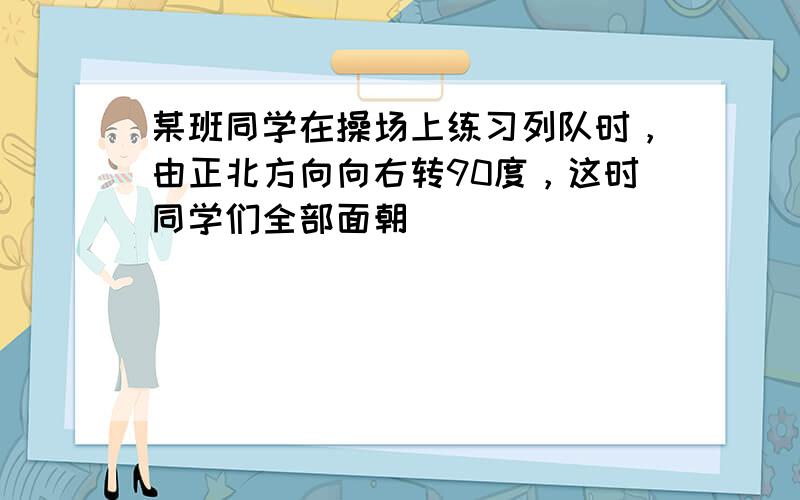 某班同学在操场上练习列队时，由正北方向向右转90度，这时同学们全部面朝（　　）