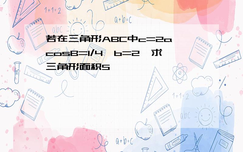 若在三角形ABC中c=2a,cosB=1/4,b=2,求三角形面积S