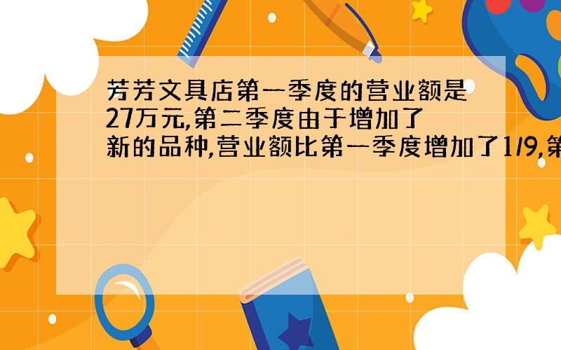 芳芳文具店第一季度的营业额是27万元,第二季度由于增加了新的品种,营业额比第一季度增加了1/9,第二季度的营业额是多少万