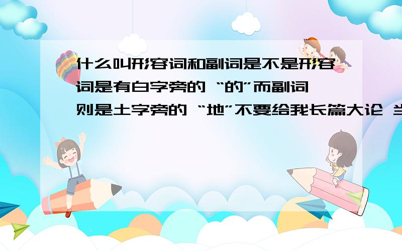 什么叫形容词和副词是不是形容词是有白字旁的 “的”而副词则是土字旁的 “地”不要给我长篇大论 当然是英文咯！