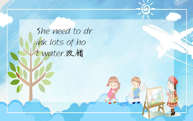 She need to drink lots of hot water.改错